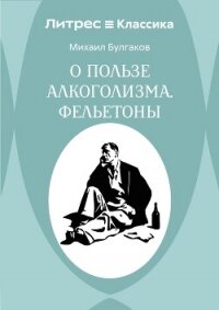 О пользе алкоголизма. Фельетоны - Булгаков Михаил Александрович (онлайн книги бесплатно полные TXT, FB2) 📗