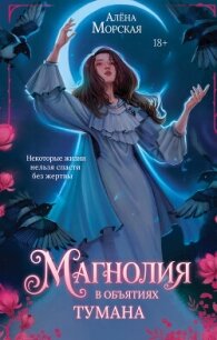 Магнолия в объятиях тумана - Морская Алёна (книги без регистрации бесплатно полностью .TXT, .FB2) 📗