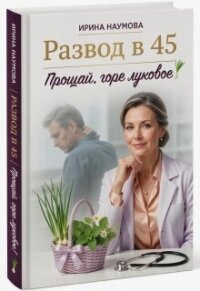 Развод в 45. Прощай, горе луковое! (СИ) - Наумова Ирина Ю. (библиотека книг .txt, .fb2) 📗