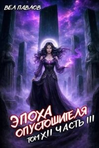 Эпоха Опустошителя. Том XII - Часть III (СИ) - Павлов Вел (книги полностью TXT, FB2) 📗