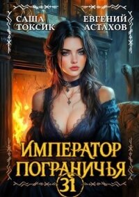 Император Пограничья 31 (СИ) - Астахов Евгений Евгеньевич (книга жизни .TXT, .FB2) 📗