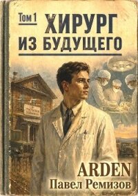 Хирург из будущего. Том 1 (СИ) - "Arden" (читаемые книги читать онлайн бесплатно полные TXT, FB2) 📗