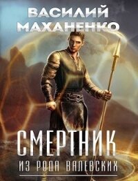 Смертник из рода Валевских 1-10. Компиляция (СИ) - Маханенко Василий Михайлович (полная версия книги txt, fb2) 📗