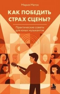 Как победить страх сцены? Практические советы для юных музыкантов - Матох Мария (книги бесплатно без онлайн .TXT, .FB2) 📗