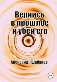 Вернись в прошлое и убей его (СИ) - Шабанов Александр (книги онлайн бесплатно без регистрации полностью txt, fb2) 📗