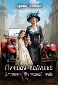 Лучшая бабушка. Империя Железной леди (СИ) - Теплова Арина (бесплатные книги полный формат TXT, FB2) 📗