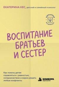 Воспитание братьев и сестёр. Как помочь детям справляться с ревностью, соперничеством и мирно решать - Кес Екатерина