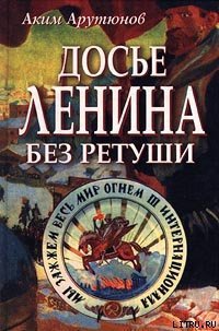 Досье Ленина без ретуши. Документы. Факты. Свидетельства. - Арутюнов Аким (книги бесплатно без регистрации .TXT) 📗