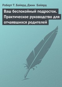 Ваш беспокойный подросток. Практическое руководство для отчаявшихся родителей - Байярд Роберт Т. (полная версия книги .txt) 📗