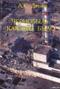 Чернобыль. Как это было - Дятлов Анатолий Степанович (книги онлайн без регистрации .txt) 📗