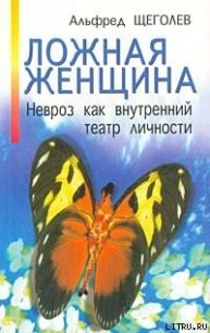 Ложная женщина. Невроз как внутренний театр личности - Щеголев Альфред Александрович (бесплатные онлайн книги читаем полные версии txt) 📗