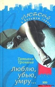 Люблю, убью, умру... - Тронина Татьяна Михайловна (читать бесплатно книги без сокращений txt) 📗