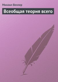 Всеобщая теория всего - Веллер Михаил Иосифович (читать книги без .TXT) 📗