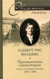 Путешествие в революцию. Россия в огне Гражданской войны. 1917-1918 - Вильямс Альберт Рис (читаем книги бесплатно .TXT) 📗