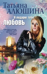 Я подарю тебе любовь - Алюшина Татьяна Александровна (электронную книгу бесплатно без регистрации txt) 📗