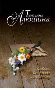 Любовь без права на ошибку - Алюшина Татьяна Александровна (е книги .txt) 📗