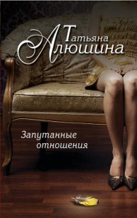 Запутанные отношения (Риск эгоистического свойства) - Алюшина Татьяна Александровна (читать полностью книгу без регистрации txt) 📗