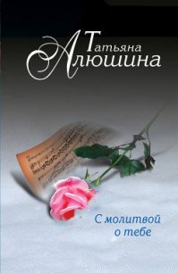 С молитвой о тебе - Алюшина Татьяна Александровна (книги онлайн без регистрации .txt) 📗