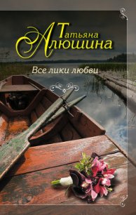 Все лики любви - Алюшина Татьяна Александровна (мир книг .txt) 📗