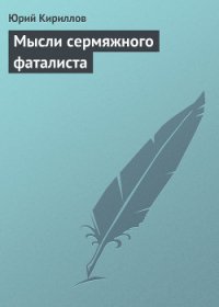 Мысли сермяжного фаталиста - Кириллов Юрий Александрович (книги онлайн бесплатно .txt) 📗