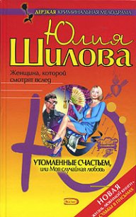 Утомленные счастьем, или Моя случайная любовь - Шилова Юлия Витальевна (читать книги без регистрации txt) 📗