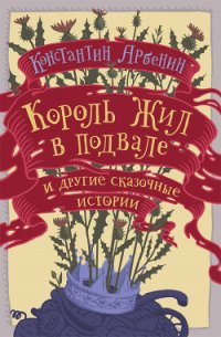 Король жил в подвале и другие сказочные истории - Арбенин Константин Юрьевич (хороший книги онлайн бесплатно .TXT) 📗