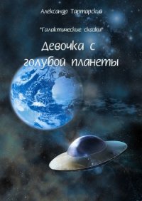 Галактические сказки. Девочка с голубой планеты - Тартарский Александр (список книг TXT) 📗