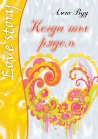 Когда ты рядом - Вуд Алекс (смотреть онлайн бесплатно книга .TXT) 📗