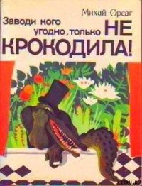 Заводи кого угодно, только не крокодила! - Орсаг Михай (электронную книгу бесплатно без регистрации .TXT) 📗