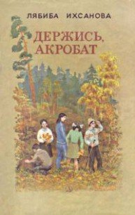 Держись, акробат - Ихсанова Лябиба Фаизовна (книга бесплатный формат txt) 📗