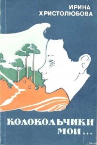 Колокольчики мои - Христолюбова Ирина Петровна (читать хорошую книгу полностью TXT) 📗