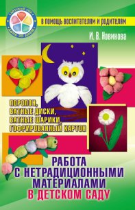 Работа с нетрадиционными материалами в детском саду. Поролон, ватные диски, ватные шарики, гофрирова - Новикова И. В.