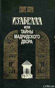 Изабелла, или Тайны Мадридского двора. Том 1 - Борн Георг Фюльборн (читать полностью книгу без регистрации .TXT) 📗