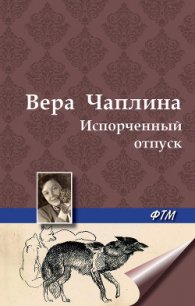 Испорченный отпуск - Чаплина Вера Васильевна (бесплатные книги онлайн без регистрации .TXT) 📗