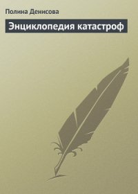 Энциклопедия катастроф - Денисова Полина (книги без регистрации полные версии .txt) 📗