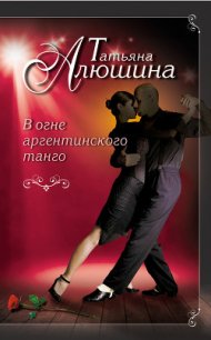 В огне аргентинского танго - Алюшина Татьяна Александровна (мир бесплатных книг .txt) 📗