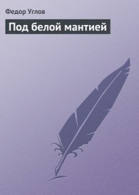 Под белой мантией - Углов Федор Григорьевич (читаемые книги читать онлайн бесплатно полные .TXT) 📗