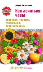 Как лечиться чаем: зеленым, черным, травяными, экзотическими - Романова Ольга Владимировна (читаем книги онлайн бесплатно .txt) 📗