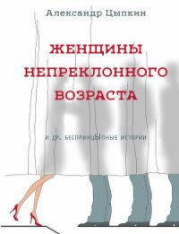 Женщины непреклонного возраста и др. беспринцЫпные рассказы - Цыпкин Александр Евгеньевич (читать книги онлайн TXT) 📗