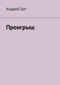 Проигрыш - Бат Андрей Владимирович "baturoff" (книги читать бесплатно без регистрации .txt) 📗