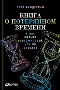 Книга о потерянном времени. У вас больше возможностей, чем вы думаете - Вандеркамп Лора