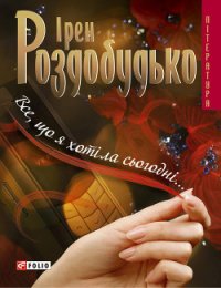 Все, що я хотіла сьогодні… - Роздобудько Ирэн Виталиевна (чтение книг .txt) 📗