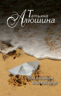 Мой слишком близкий друг - Алюшина Татьяна Александровна (книги бесплатно без регистрации полные .txt) 📗