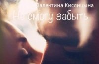 Не смогу забыть (СИ) - Кислицына Валентина "Valya Ruth" (онлайн книги бесплатно полные TXT) 📗