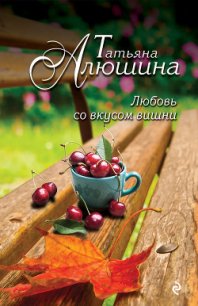 Любовь со вкусом вишни (Смерть в наследство) - Алюшина Татьяна Александровна (бесплатные версии книг .TXT) 📗