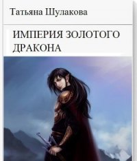 Империя Золотого Дракона - Шулакова Татьяна Юрьевна (читать книги регистрация .TXT) 📗