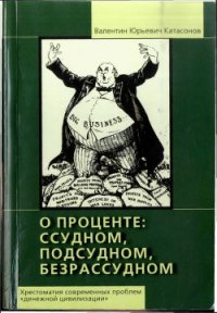 О проценте ссудном, подсудном, безрассудном. Хрестоматия современных проблем «денежной цивилизации» - Катасонов Валентин Юрьевич