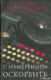 С НАМЕРЕНИЕМ ОСКОРБИТЬ (1998—2001) - Перес-Реверте Артуро (книги онлайн бесплатно серия .txt) 📗