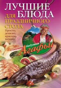 Лучшие блюда для праздничного стола. Просто, дешево, красиво, вкусно - Звонарева Агафья Тихоновна