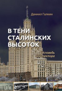 В тени сталинских высоток. Исповедь архитектора - Галкин Даниил Семенович (книги онлайн полностью бесплатно .TXT) 📗